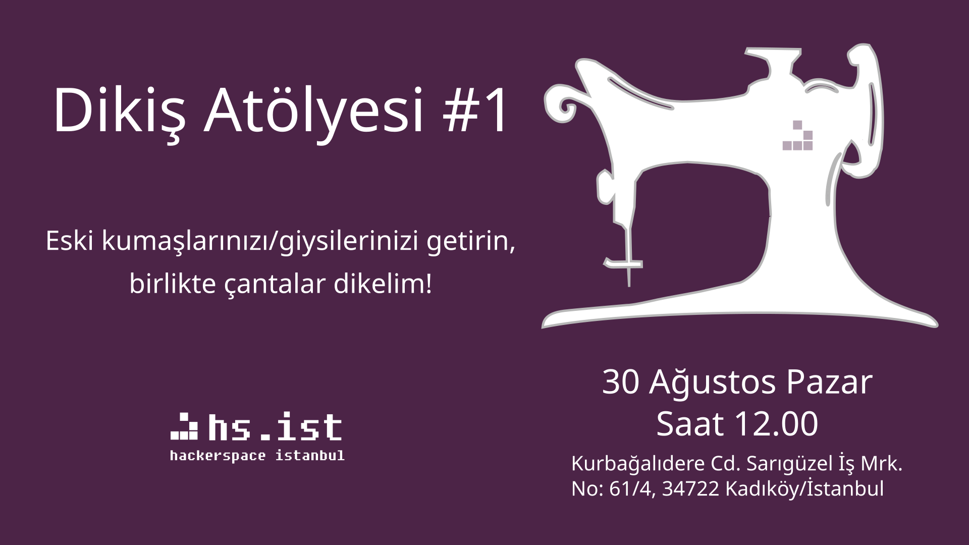 Mor zeminli duyuru afişi. Başlık: "Dikiş Atölyesi #1". Açıklama: "Eski kumaşlarınızı/giysilerinizi getirin, birlikte çantalar dikelim!". Sağ tarafta gövdesinde piksel hackerspace logosu bulunan beyaz antika dikiş makinesi silüeti. Etkinlik detayları: "30 Ağustos Pazar, Saat 12.00", "Kurbağalıdere Cd. Sarıgüzel İş Mrk. No: 61/4, 34722 Kadıköy/İstanbul". Sol alt köşede "hs.ist hackerspace istanbul" logosu var.